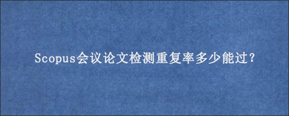 Scopus会议论文检测重复率多少能过？