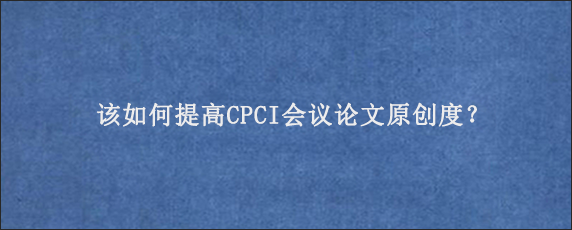 该如何提高CPCI会议论文原创度？