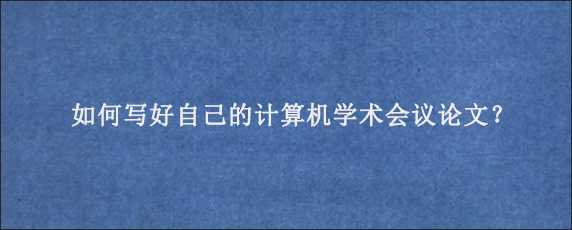 如何写好自己的计算机学术会议论文？