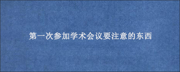 第一次参加学术会议要注意的东西