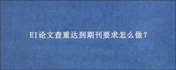 EI论文查重达到期刊要求怎么做？