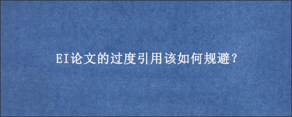 EI论文的过度引用该如何规避？