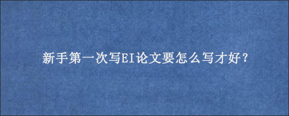 新手第一次写EI论文要怎么写才好？