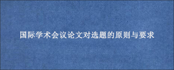 国际学术会议论文对选题的原则与要求