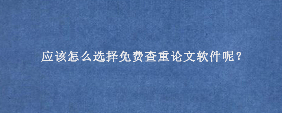 应该怎么选择免费查重论文软件呢？