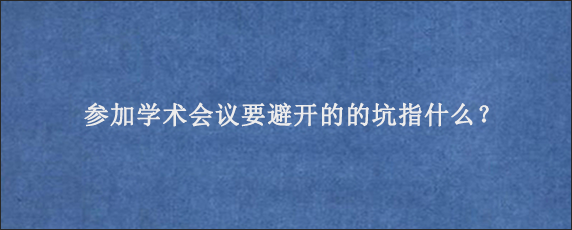 参加学术会议要避开的的坑指什么？