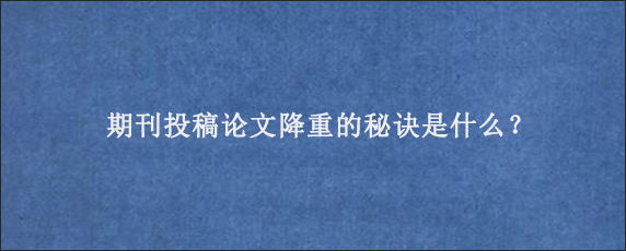 期刊投稿论文降重的秘诀是什么？