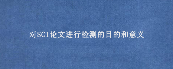 对SCI论文进行检测的目的和意义