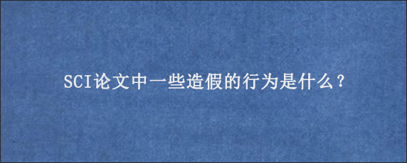 SCI论文中一些造假的行为是什么？