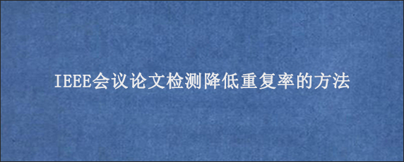 IEEE会议论文检测降低重复率的方法