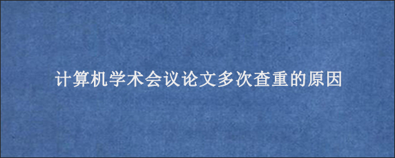 计算机学术会议论文多次查重的原因