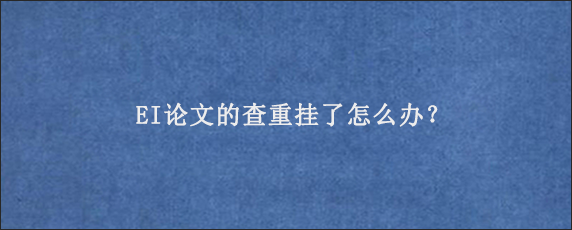 EI论文的查重挂了怎么办？