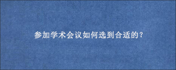 参加学术会议如何选到合适的？