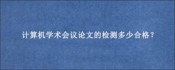 计算机学术会议论文的检测多少合格？