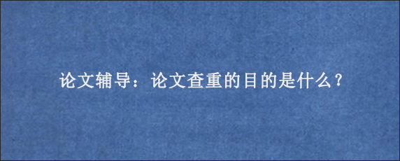 论文辅导：论文查重的目的是什么？