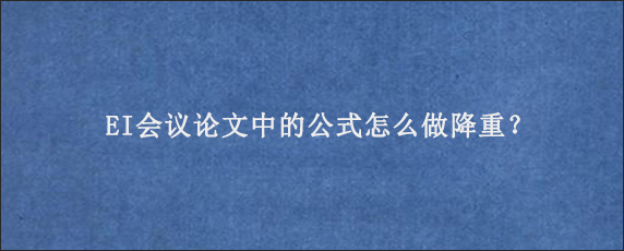 EI会议论文中的公式怎么做降重？