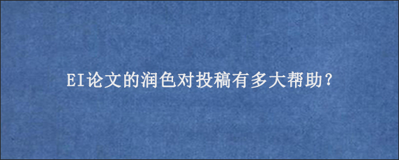 EI论文的润色对投稿有多大帮助？