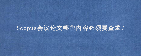 Scopus会议论文哪些内容必须要查重？