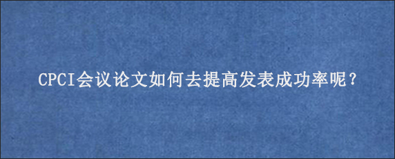 CPCI会议论文如何去提高发表成功率呢？