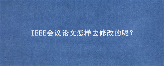 IEEE会议论文怎样去修改的呢？