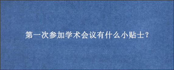 第一次参加学术会议有什么小贴士？