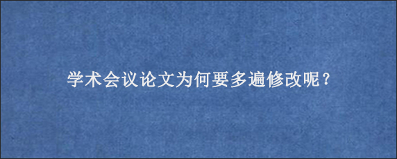 学术会议论文为何要多遍修改呢？