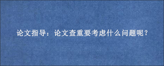 论文指导：论文查重要考虑什么问题呢？