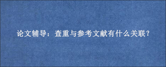 论文辅导：查重与参考文献有什么关联？