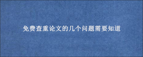 免费查重论文的几个问题需要知道