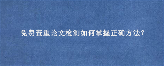 免费查重论文检测如何掌握正确方法？