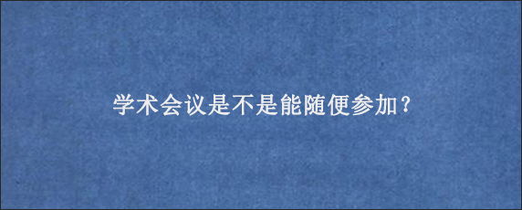 学术会议是不是能随便参加？