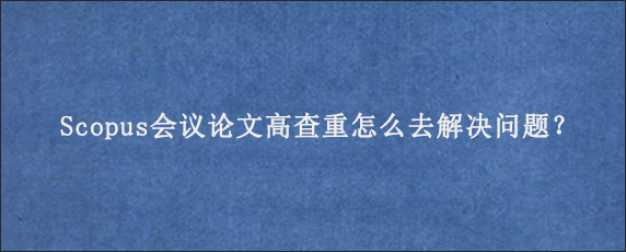 Scopus会议论文高查重怎么去解决问题？