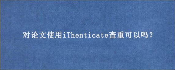 对论文使用iThenticate查重可以吗？