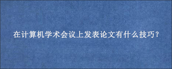 在计算机学术会议上发表论文有什么技巧？