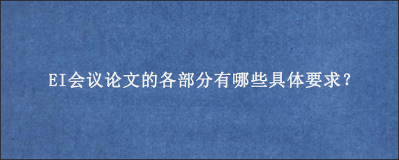 EI会议论文的各部分有哪些具体要求？