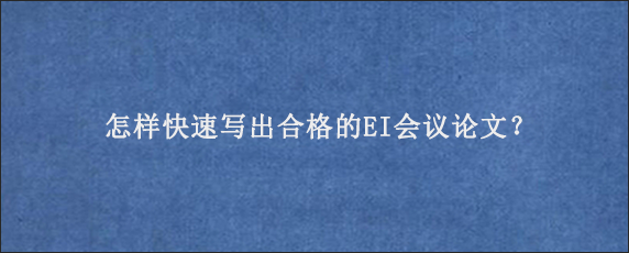 怎样快速写出合格的EI会议论文？