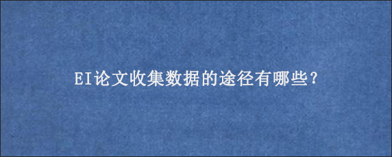 EI论文收集数据的途径有哪些？