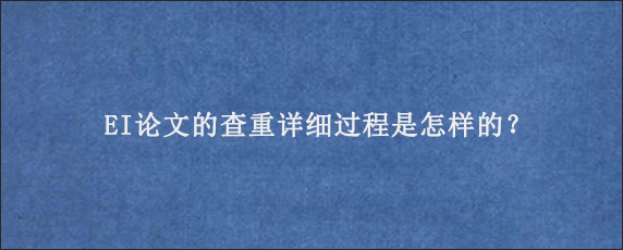 EI论文的查重详细过程是怎样的？