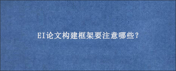 EI论文构建框架要注意哪些？