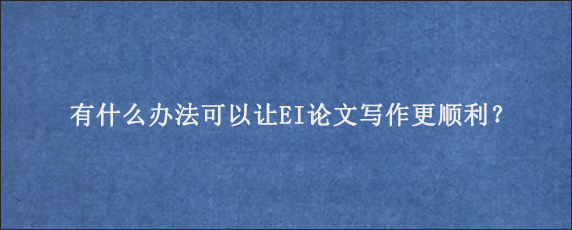 有什么办法可以让EI论文写作更顺利？