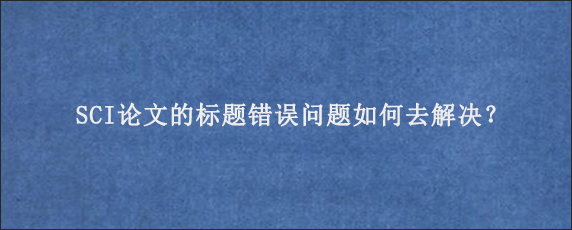 SCI论文的标题错误问题如何去解决？