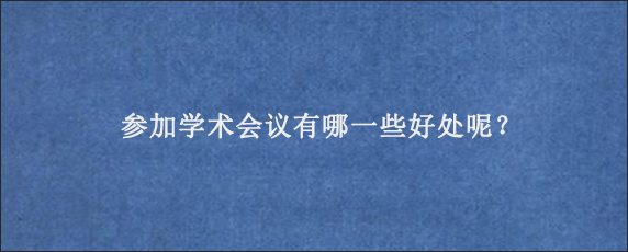 参加学术会议有哪一些好处呢？