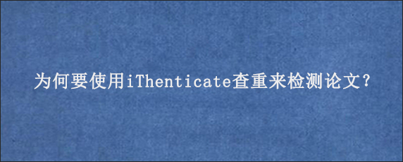 为何要使用iThenticate查重来检测论文？