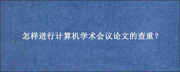 怎样进行计算机学术会议论文的查重？