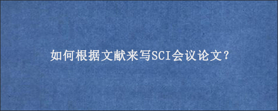 如何根据文献来写SCI会议论文？