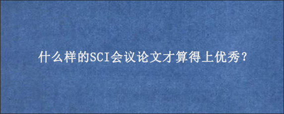 什么样的SCI会议论文才算得上优秀？