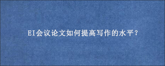 EI会议论文如何提高写作的水平？