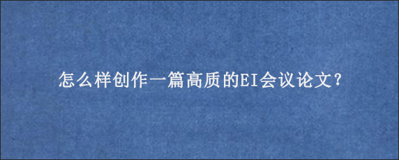 怎么样创作一篇高质的EI会议论文？