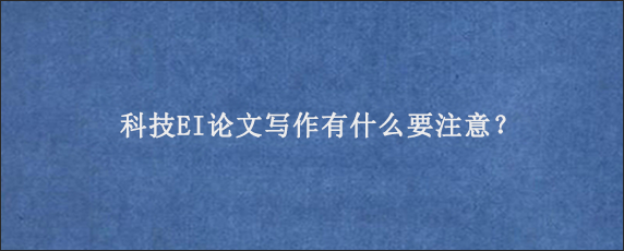 科技EI论文写作有什么要注意？