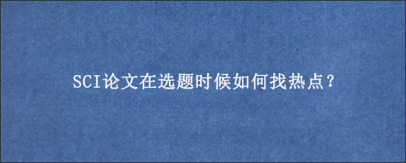 SCI论文在选题时候如何找热点？